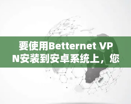 要使用Betternet VPN安装到安卓系统上,您可以按照以下步骤进行