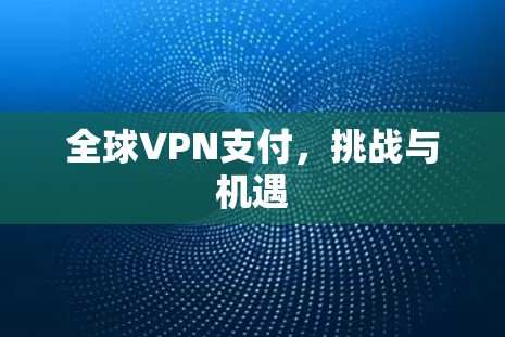 全球VPN支付,挑战与机遇