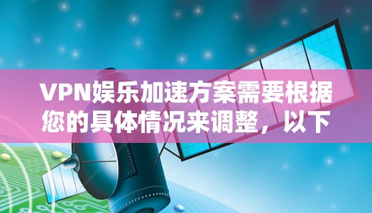 VPN娱乐加速方案需要根据您的具体情况来调整,以下是一些通用的VPN加速方法和配置建议,您可以根据自己的需求进行调整
