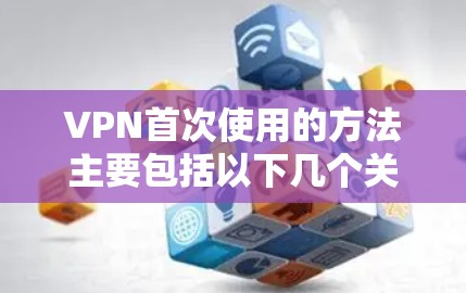 VPN首次使用的方法主要包括以下几个关键步骤