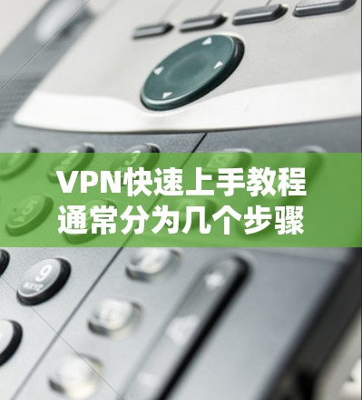 VPN快速上手教程通常分为几个步骤,以下是基本的步骤指南