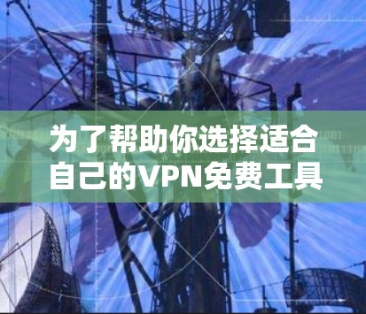 为了帮助你选择适合自己的VPN免费工具,以下是详细的推荐和比较