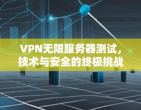 VPN无限服务器测试,技术与安全的终极挑战