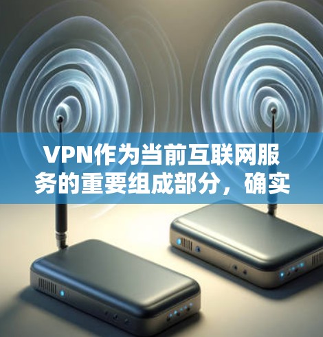 VPN作为当前互联网服务的重要组成部分,确实应用广泛,涵盖了多种方式,包括流媒体、视频通话、文件下载等。对于用户来说,选择合适的VPN服务和设置是关键,这不仅能提升连接的稳定性,还能优化使用体验