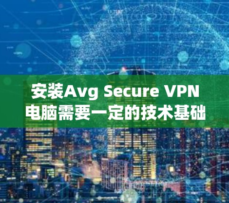 安装Avg Secure VPN电脑需要一定的技术基础和步骤。以下是一个清晰的指南