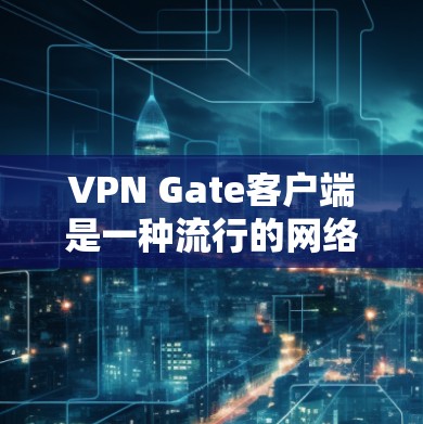 VPN Gate客户端是一种流行的网络VPN服务器，广泛应用于用户在互联网上进行视频会议、在线游戏、文件传输等需求。以下是使用VPN Gate客户端的基本步骤