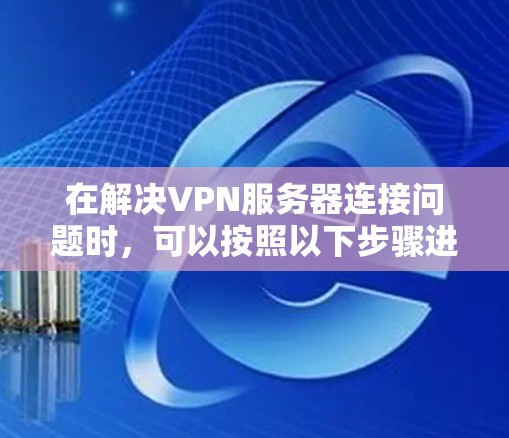 在解决VPN服务器连接问题时，可以按照以下步骤进行