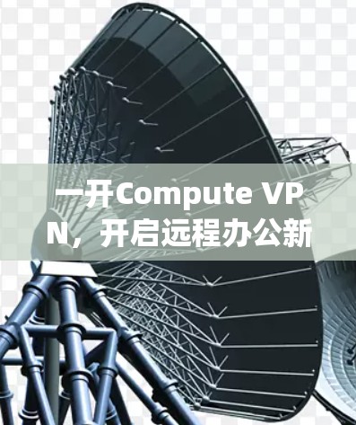 一开Compute VPN,开启远程办公新篇章