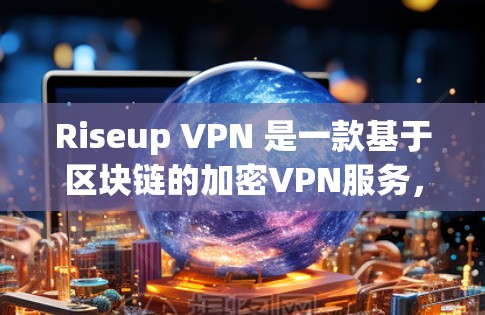 Riseup VPN 是一款基于区块链的加密VPN服务，提供多种加密速率和多语言选择。以下是对它的详细总结