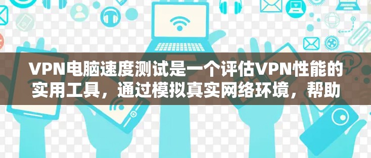 VPN电脑速度测试是一个评估VPN性能的实用工具,通过模拟真实网络环境,帮助用户了解VPN的技术和稳定性。以下是对该测试的详细总结和推荐