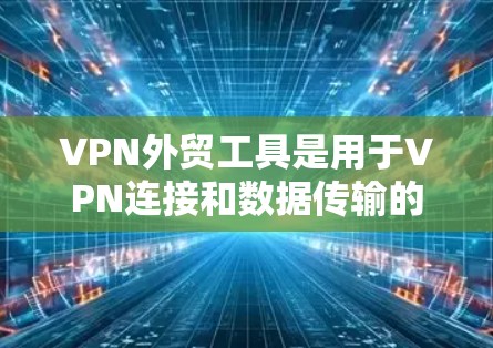 VPN外贸工具是用于VPN连接和数据传输的工具,主要包括以下几种