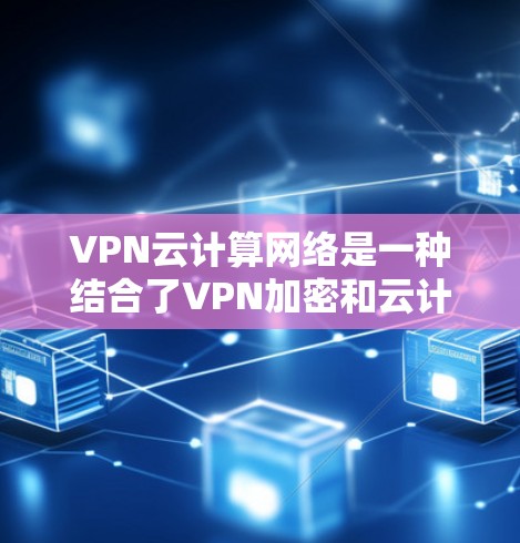 VPN云计算网络是一种结合了VPN加密和云计算服务的网络架构，旨在提供加密且高可用的云服务。以下是该网络的详细解析
