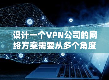 设计一个VPN公司的网络方案需要从多个角度进行全面考虑,以确保数据安全、隐私保护和系统的稳定运行。以下是一个详细的网络方案设计指南