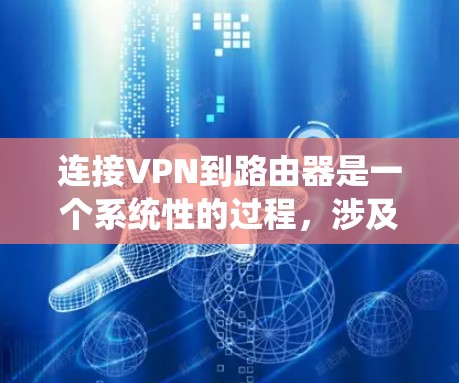 连接VPN到路由器是一个系统性的过程,涉及多个步骤和配置。以下是对VPN路由器连接的详细步骤指南
