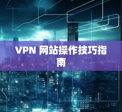VPN 网站操作技巧指南