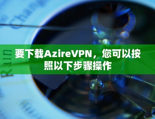 要下载AzireVPN,您可以按照以下步骤操作