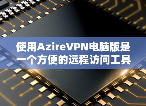 使用AzireVPN电脑版是一个方便的远程访问工具，适合在电脑上进行网络访问。以下是详细的步骤指南
