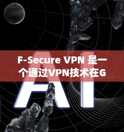 F-Secure VPN 是一个通过VPN技术在Google Play商店下载的应用程序，支持免费和付费版本。以下是逐步指南