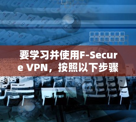 要学习并使用F-Secure VPN，按照以下步骤操作