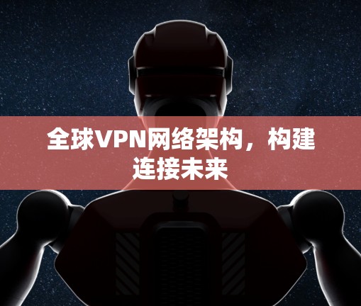 全球VPN网络架构,构建连接未来