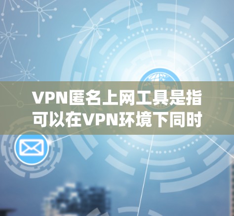 VPN匿名上网工具是指可以在VPN环境下同时保持匿名访问。以下是一些常见的VPN匿名上网工具，depending on your requirements: