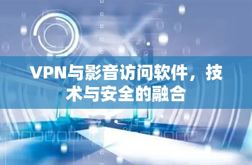 VPN与影音访问软件,技术与安全的融合