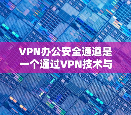 VPN办公安全通道是一个通过VPN技术与外部世界连接的安全方式,旨在保障数据安全和通信安全。以下是对该问题的详细解答