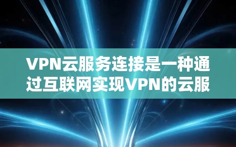 VPN云服务连接是一种通过互联网实现VPN的云服务形式,通常通过云平台(如Cloudflare、VPC等)来实现。以下是使用VPN云服务连接的详细步骤