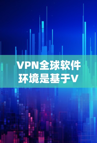VPN全球软件环境是基于VPN协议和各种软件和接口组成的系统,旨在在全球范围内使用并管理虚拟网络环境。以下是关于VPN全球软件环境的详细解释