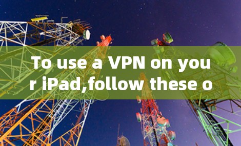 To use a VPN on your iPad,follow these organized steps:
