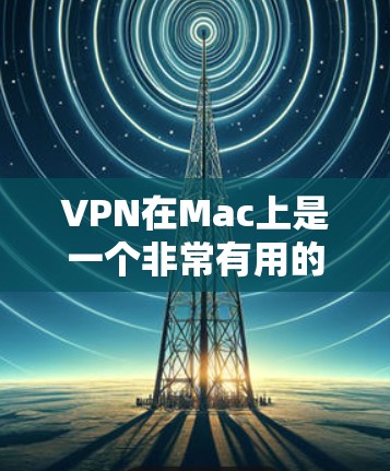 VPN在Mac上是一个非常有用的工具,能够帮助用户访问互联网时的安全性。以下是VPN在Mac上主要功能的详细分析