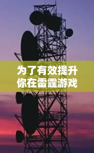 为了有效提升你在雷霆游戏中的加速效果，以下是一步步的指南