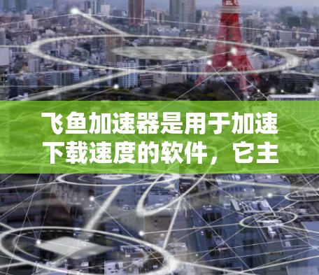 飞鱼加速器是用于加速下载速度的软件，它主要适用于手机和电脑。如果你指的是飞鱼加速器安卓版本，那么以下是一些相关信息