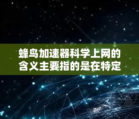 蜂鸟加速器科学上网的含义主要指的是在特定科学计算或科学实验的场景中,使用蜂鸟加速器提升效率和性能。以下是对这一概念的详细分析