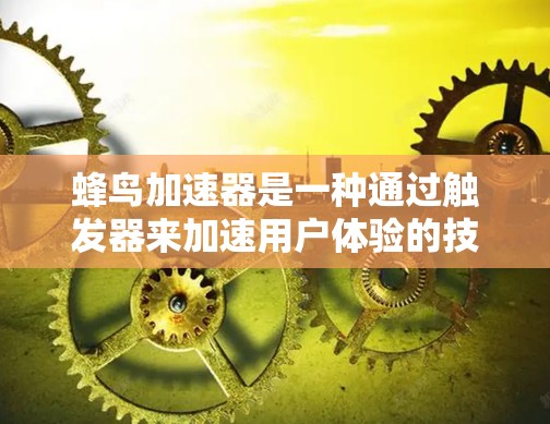 蜂鸟加速器是一种通过触发器来加速用户体验的技术,旨在提升搜索、网页加载、下载和搜索结果页面加载的速度。以下是关于蜂鸟加速器的详细分析