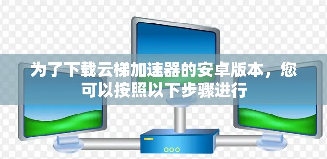 为了下载云梯加速器的安卓版本，您可以按照以下步骤进行