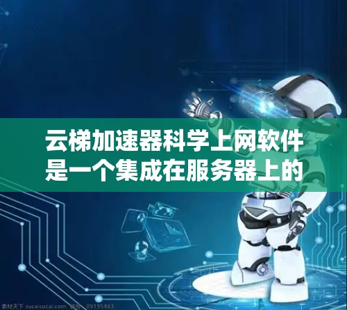云梯加速器科学上网软件是一个集成在服务器上的系统,旨在加速网页加载和科学数据处理。以下是该软件的详细步骤