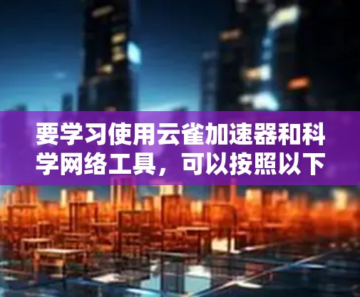 要学习使用云雀加速器和科学网络工具,可以按照以下步骤进行