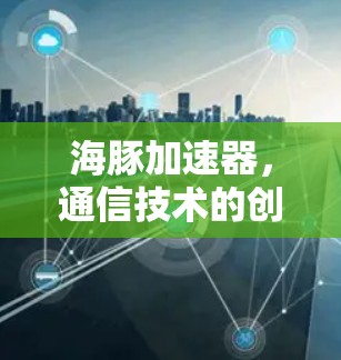 海豚加速器,通信技术的创新与突破