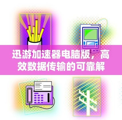 迅游加速器电脑版,高效数据传输的可靠解决方案