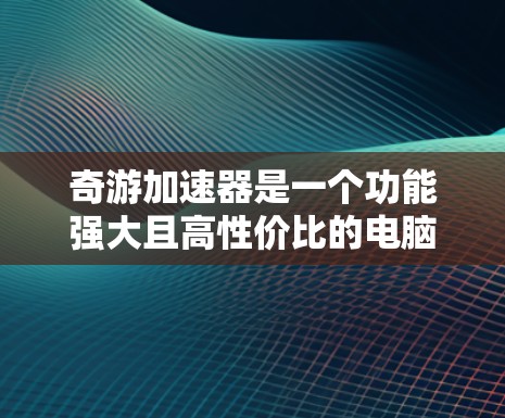 奇游加速器是一个功能强大且高性价比的电脑加速工具,能够帮助用户提升电脑性能,优化运行。以下是一些使用奇游加速器的具体步骤和技巧
