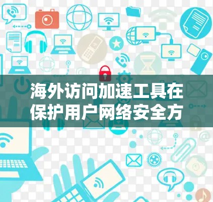 海外访问加速工具在保护用户网络安全方面非常有用，但需要根据具体需求和环境选择合适的工具。以下是一些推荐的海外访问加速工具及其优势