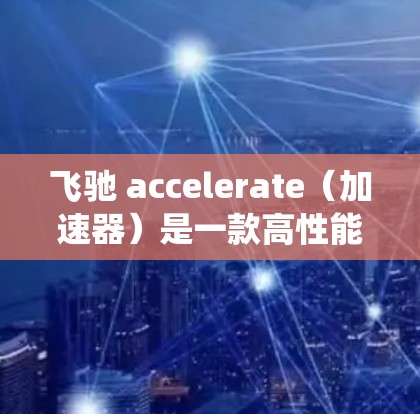 飞驰 accelerate(加速器)是一款高性能的汽车加速系统,主要面向高端市场。飞驰在全球多个国家和地区都有销售和授权,以下是其主要的全球线路和市场信息
