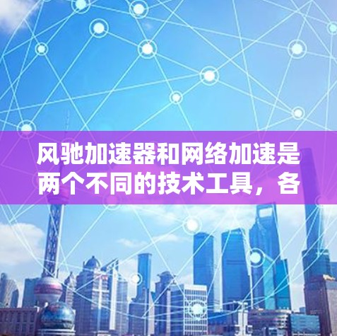 风驰加速器和网络加速是两个不同的技术工具,各自针对不同的用户群体,具有不同的功能和优势。以下是它们的主要区别和适用场景