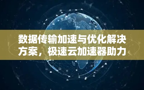 数据传输加速与优化解决方案,极速云加速器助力通信高效运行