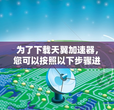 为了下载天翼加速器,您可以按照以下步骤进行
