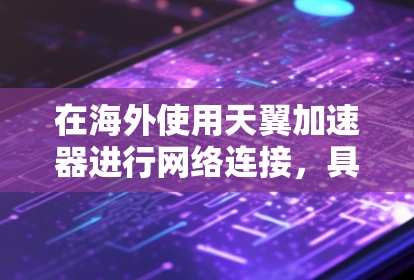 在海外使用天翼加速器进行网络连接,具体操作取决于天翼加速器的配置和使用场景。以下是一些可能的步骤和注意事项