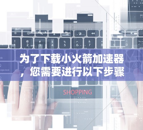 为了下载小火箭加速器,您需要进行以下步骤