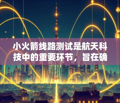 小火箭线路测试是航天科技中的重要环节,旨在确保火箭在发射前的系统和设备正常运行,以保证发射成功和可靠性。以下是关于小火箭线路测试的详细信息
