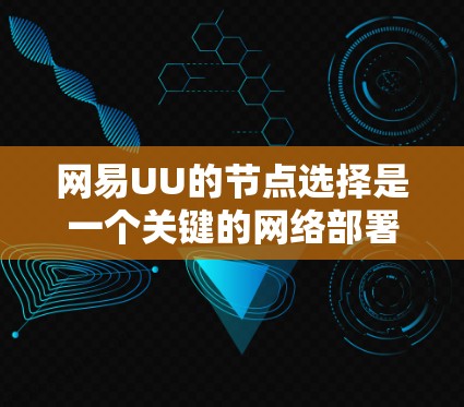网易UU的节点选择是一个关键的网络部署步骤,对网络性能、扩展性和可靠性至关重要。以下是对网易UU节点选择的详细指南
